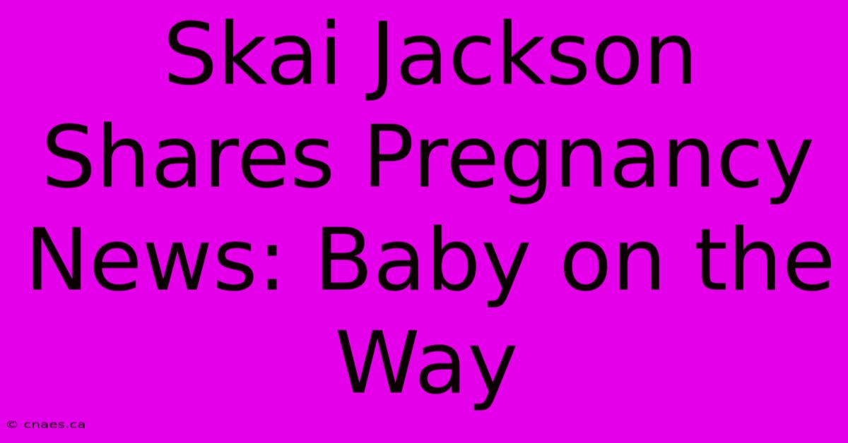 Skai Jackson Shares Pregnancy News: Baby On The Way