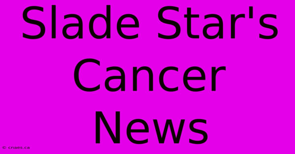 Slade Star's Cancer News