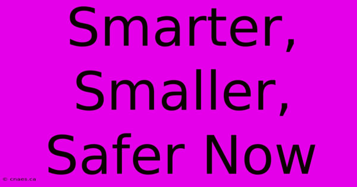 Smarter, Smaller, Safer Now