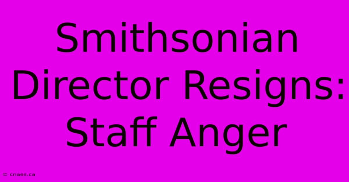 Smithsonian Director Resigns: Staff Anger