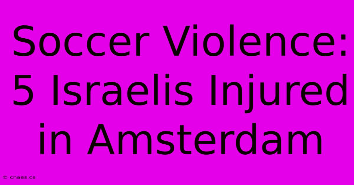 Soccer Violence: 5 Israelis Injured In Amsterdam