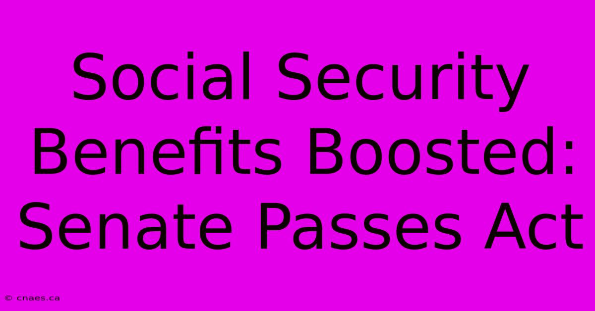 Social Security Benefits Boosted: Senate Passes Act