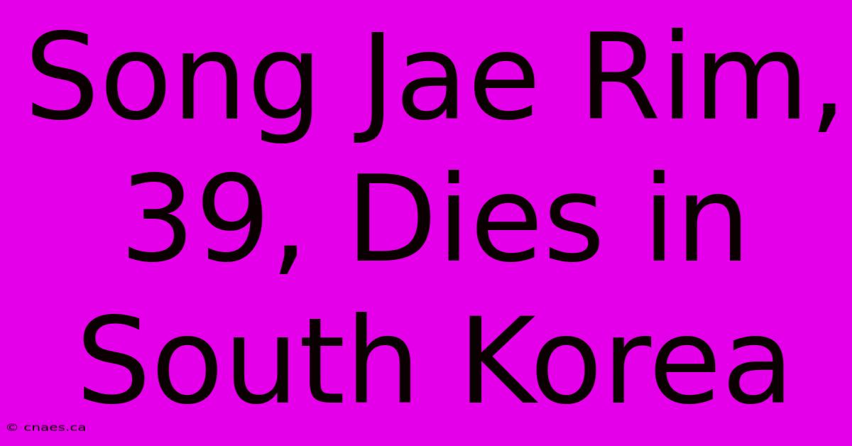 Song Jae Rim, 39, Dies In South Korea