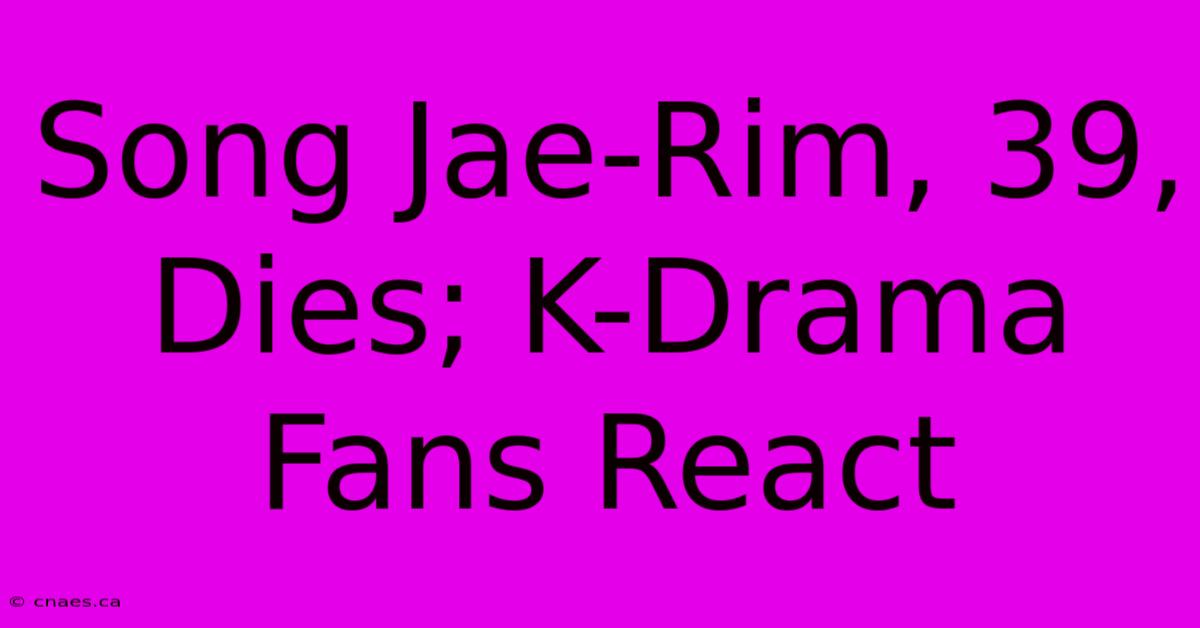 Song Jae-Rim, 39, Dies; K-Drama Fans React 