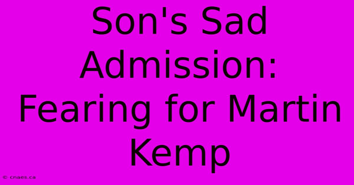 Son's Sad Admission: Fearing For Martin Kemp