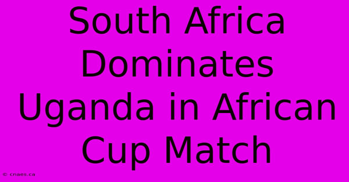 South Africa Dominates Uganda In African Cup Match