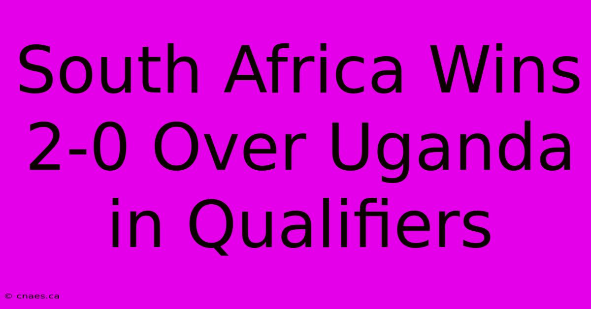 South Africa Wins 2-0 Over Uganda In Qualifiers