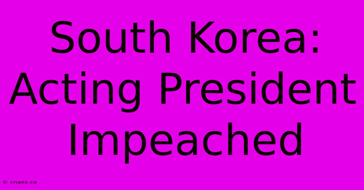 South Korea: Acting President Impeached