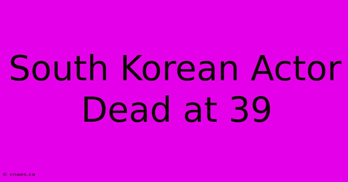 South Korean Actor Dead At 39