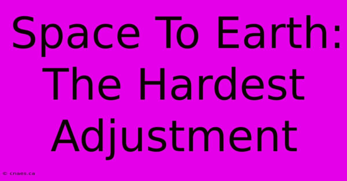 Space To Earth: The Hardest Adjustment