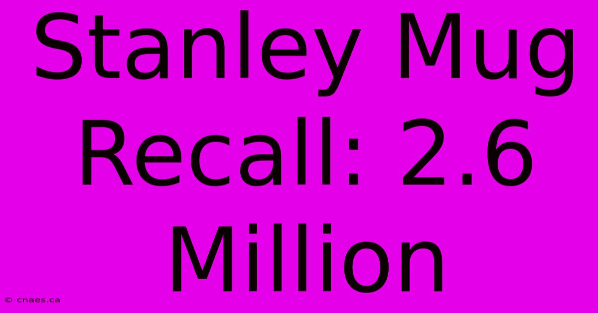 Stanley Mug Recall: 2.6 Million