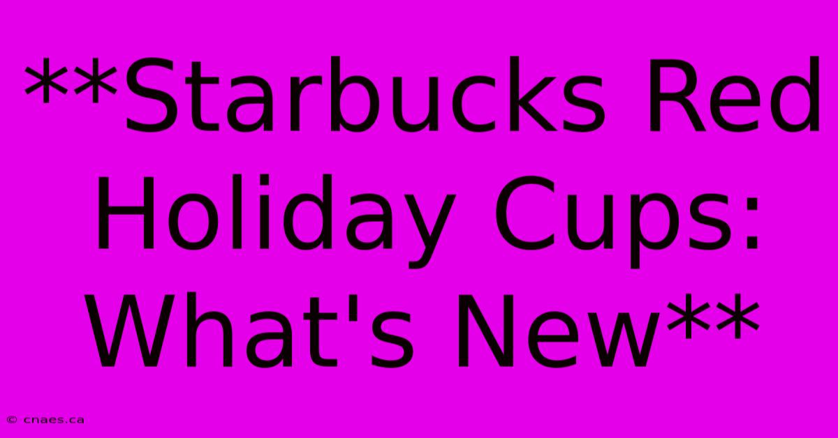 **Starbucks Red Holiday Cups: What's New**