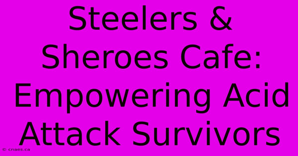 Steelers & Sheroes Cafe: Empowering Acid Attack Survivors