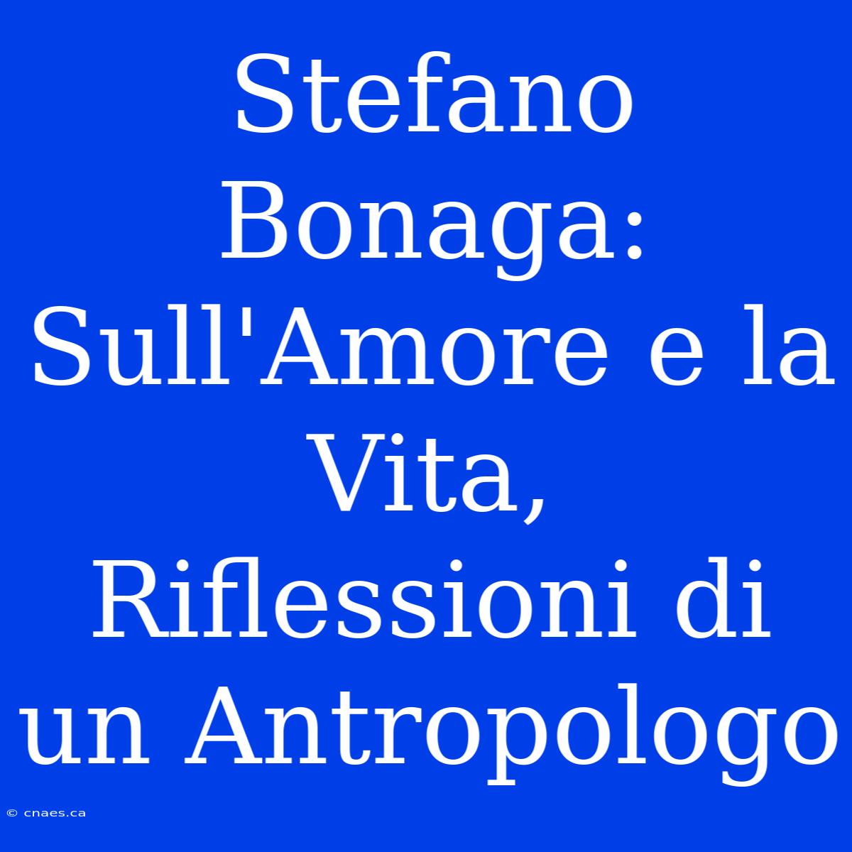 Stefano Bonaga: Sull'Amore E La Vita, Riflessioni Di Un Antropologo