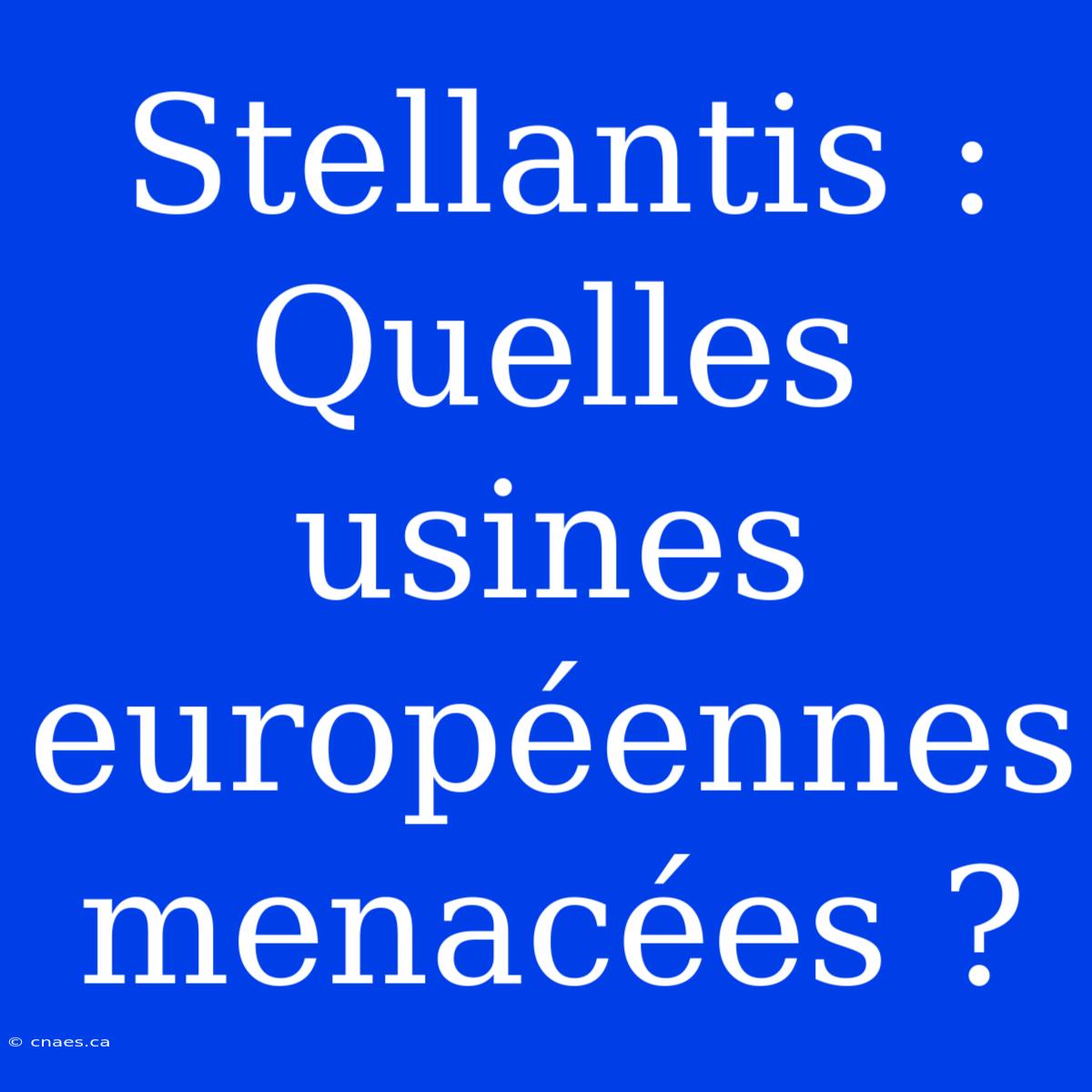 Stellantis : Quelles Usines Européennes Menacées ?