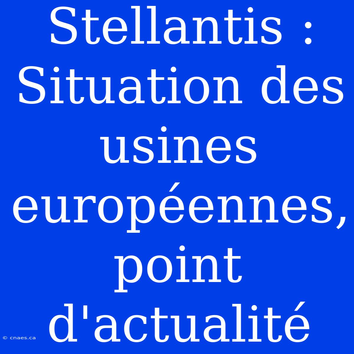 Stellantis : Situation Des Usines Européennes, Point D'actualité