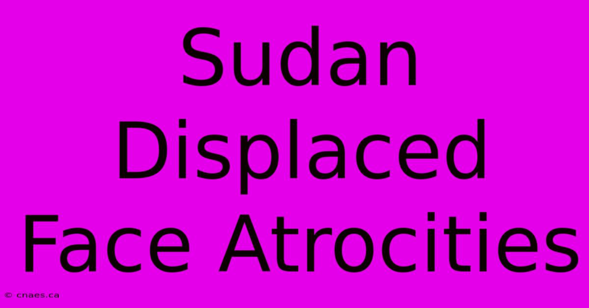 Sudan Displaced Face Atrocities