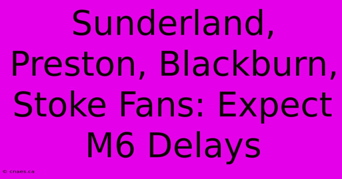 Sunderland, Preston, Blackburn, Stoke Fans: Expect M6 Delays