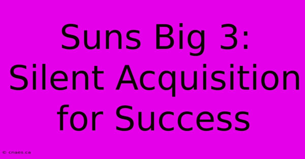 Suns Big 3: Silent Acquisition For Success