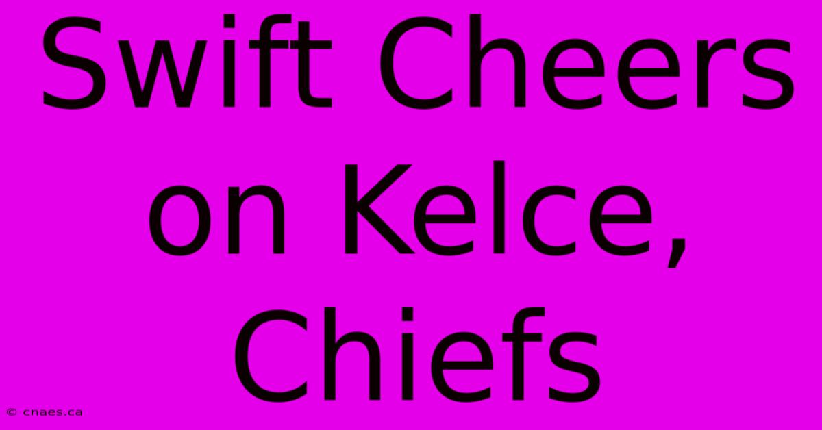 Swift Cheers On Kelce, Chiefs