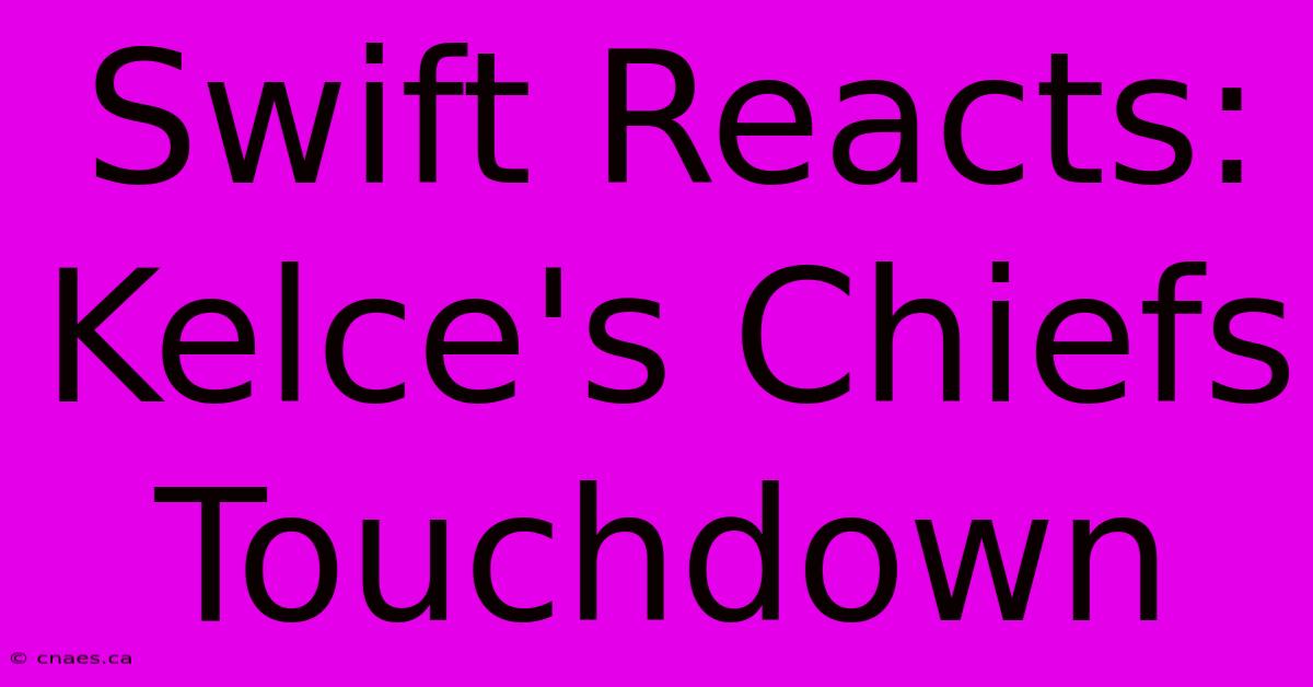 Swift Reacts: Kelce's Chiefs Touchdown