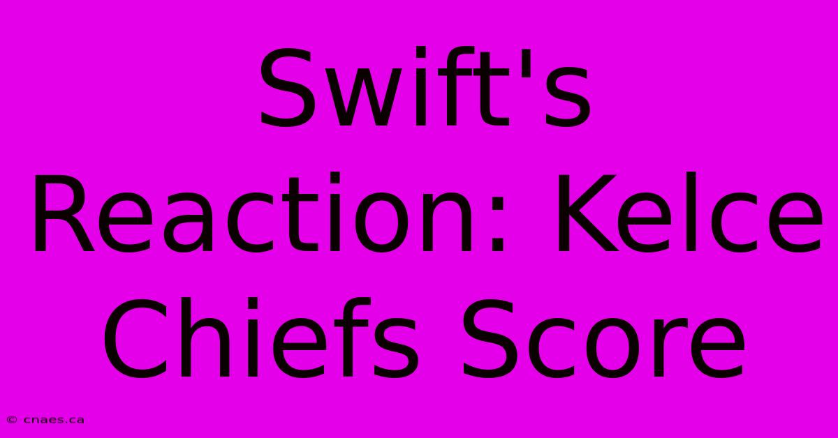 Swift's Reaction: Kelce Chiefs Score