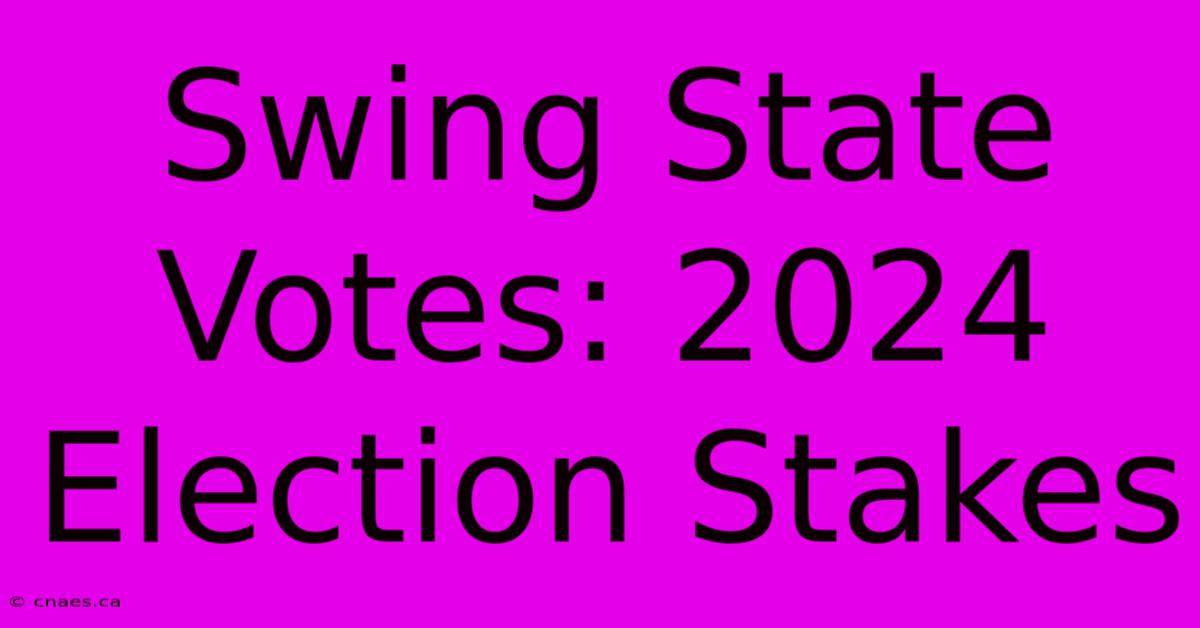 Swing State Votes: 2024 Election Stakes