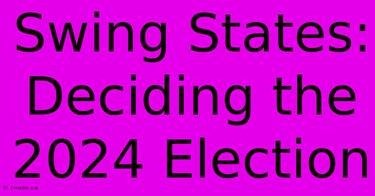 Swing States: Deciding The 2024 Election