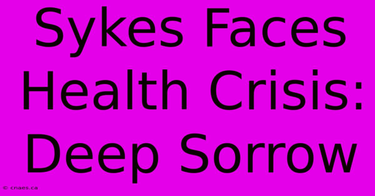 Sykes Faces Health Crisis: Deep Sorrow