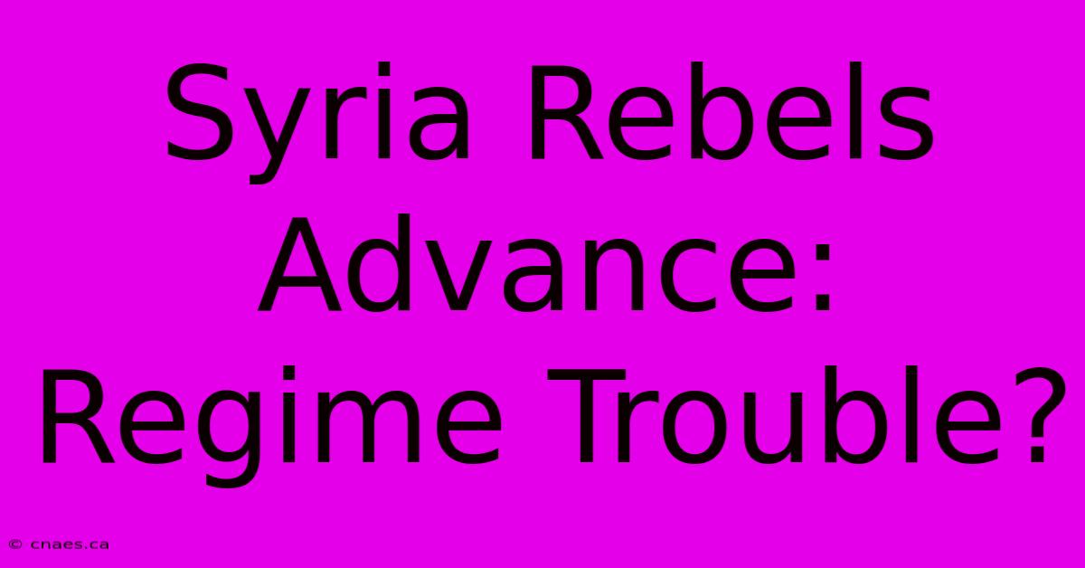 Syria Rebels Advance: Regime Trouble?