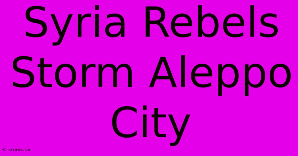 Syria Rebels Storm Aleppo City