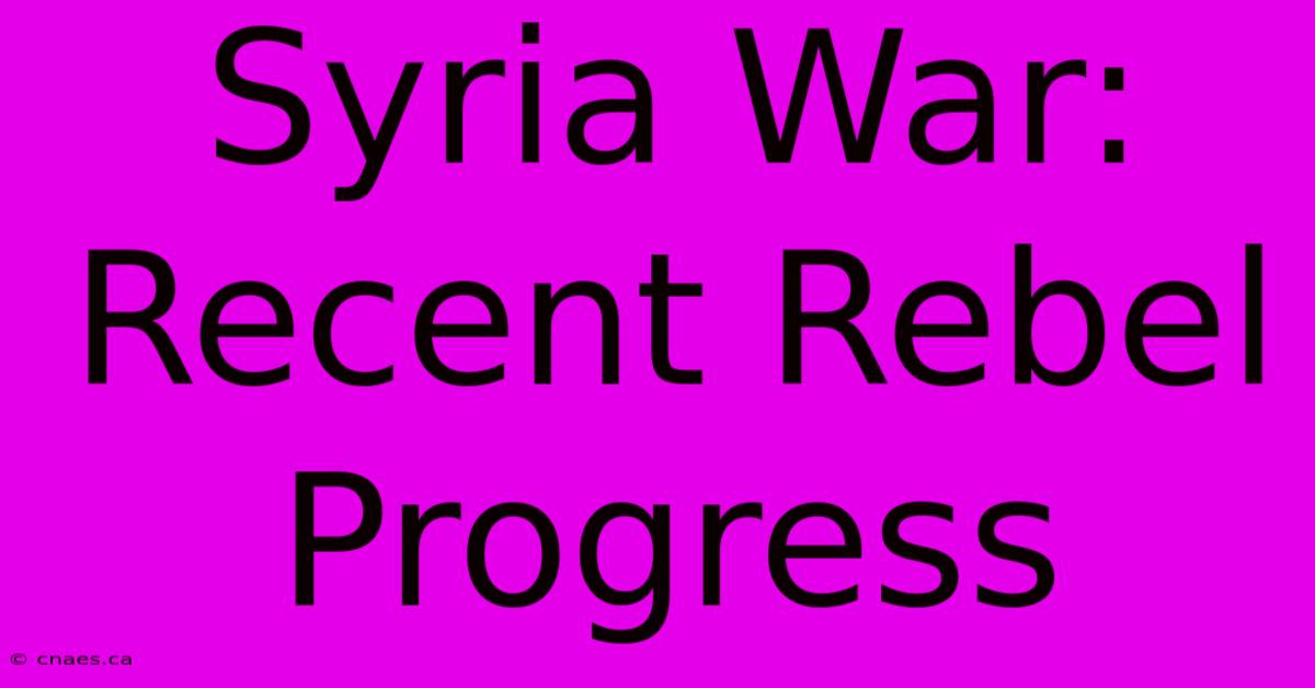 Syria War: Recent Rebel Progress