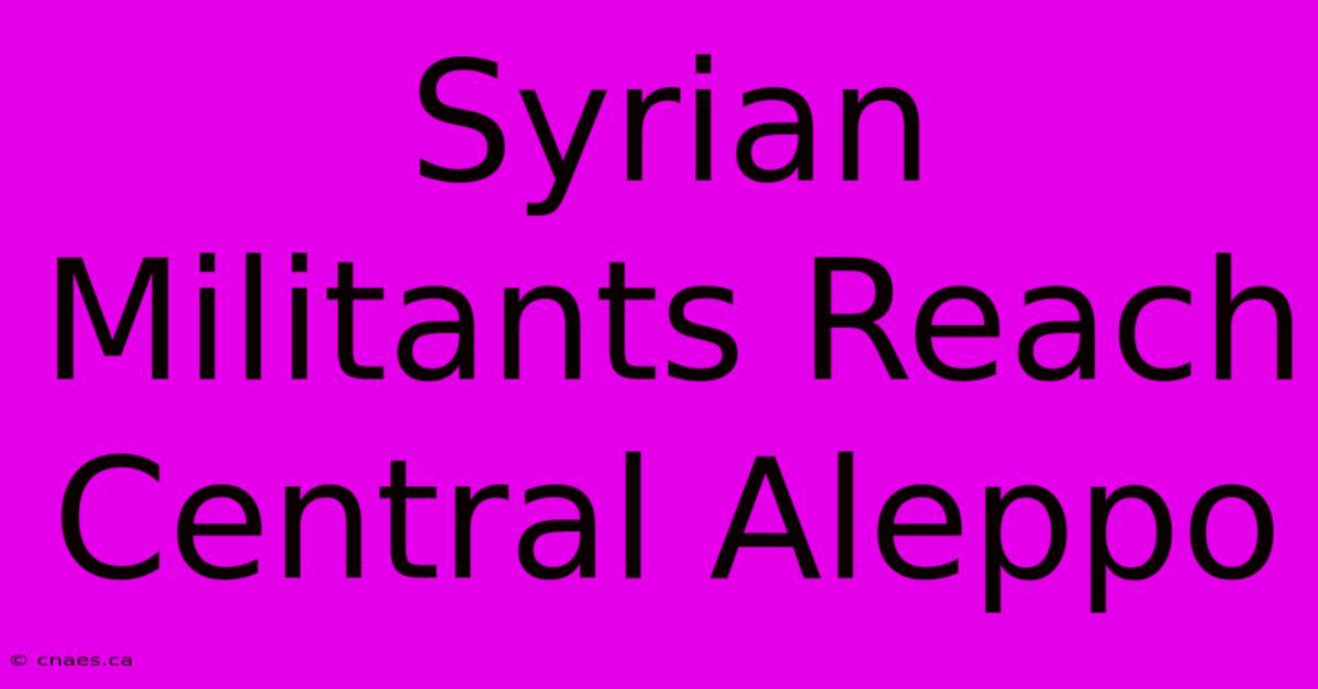 Syrian Militants Reach Central Aleppo