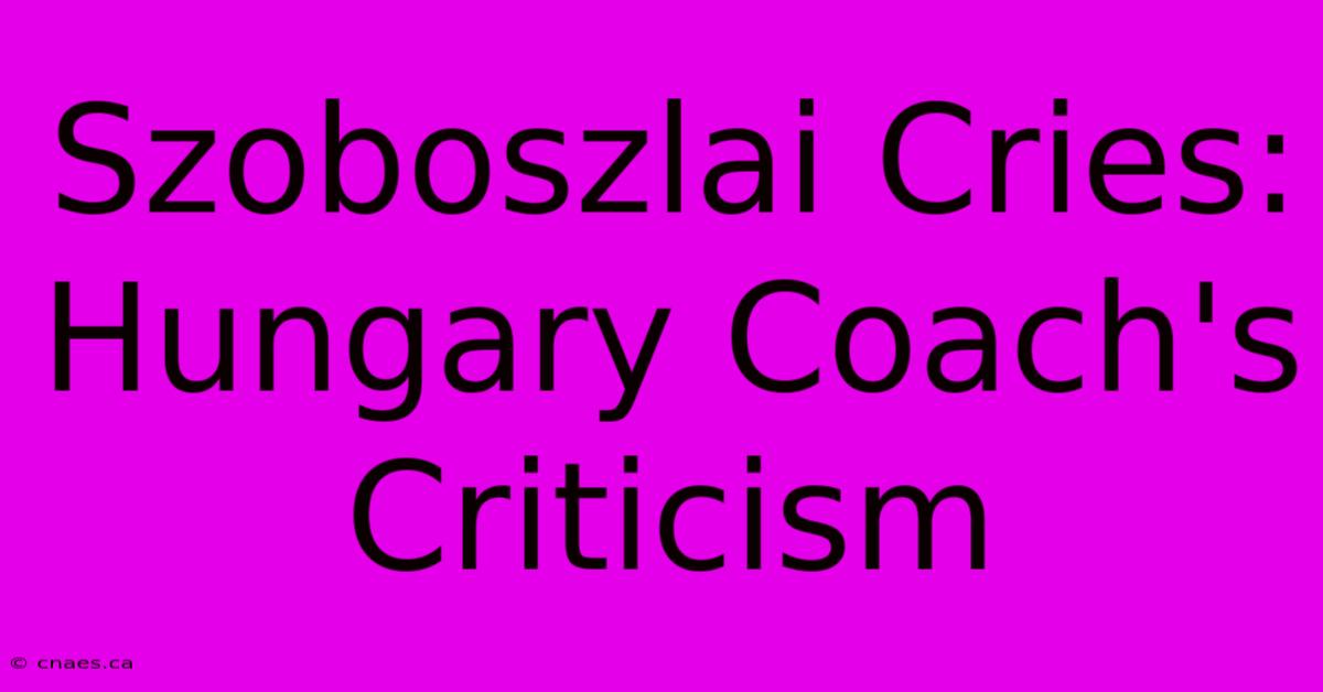 Szoboszlai Cries: Hungary Coach's Criticism