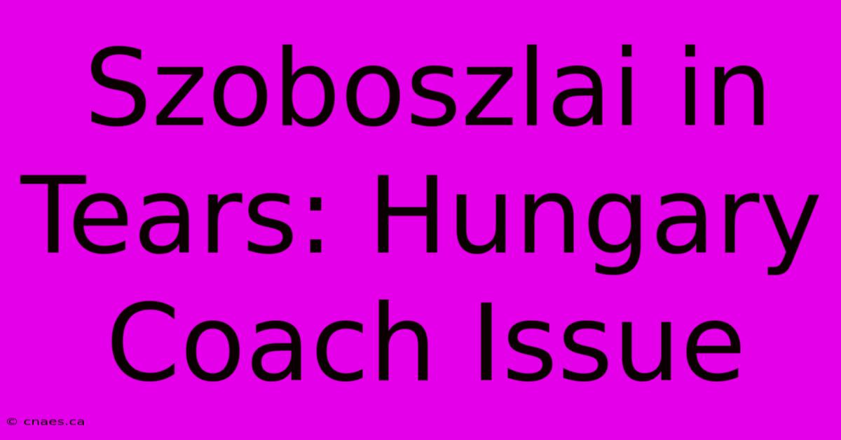 Szoboszlai In Tears: Hungary Coach Issue