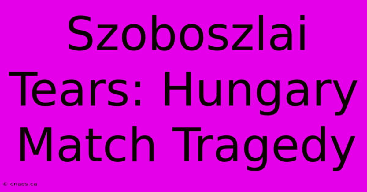 Szoboszlai Tears: Hungary Match Tragedy