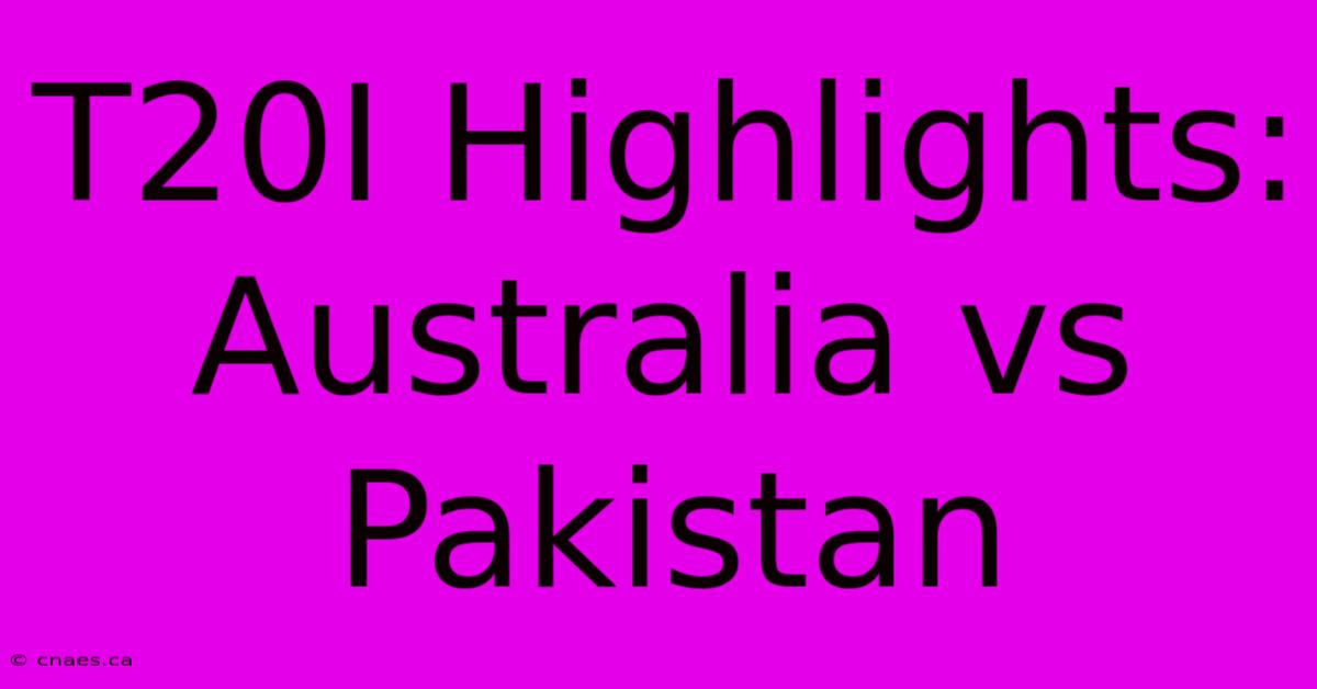 T20I Highlights: Australia Vs Pakistan