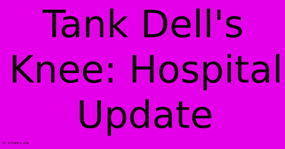 Tank Dell's Knee: Hospital Update