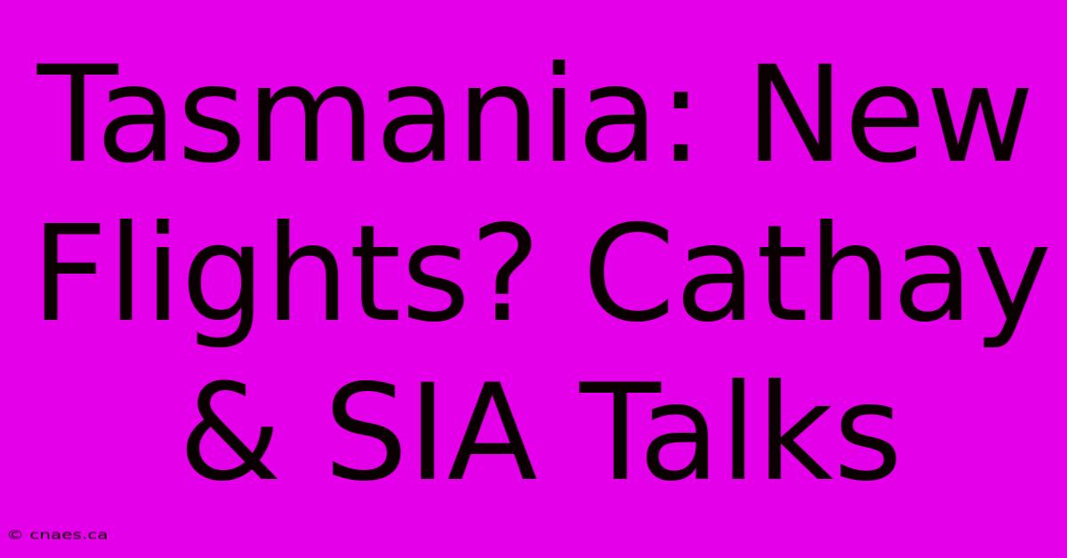 Tasmania: New Flights? Cathay & SIA Talks