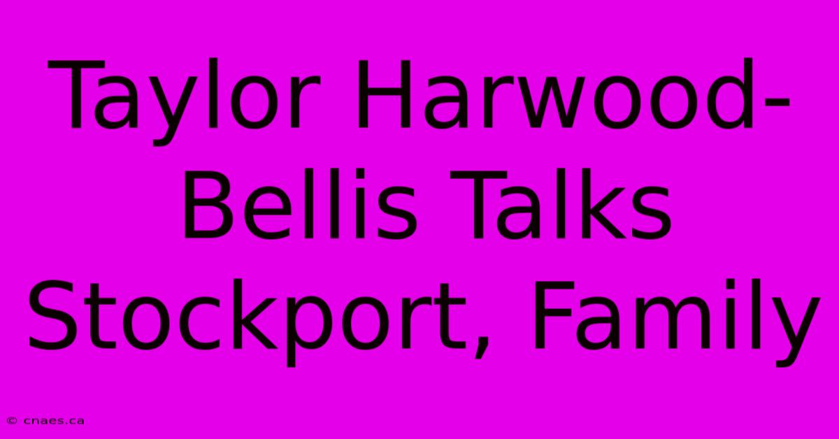 Taylor Harwood-Bellis Talks Stockport, Family