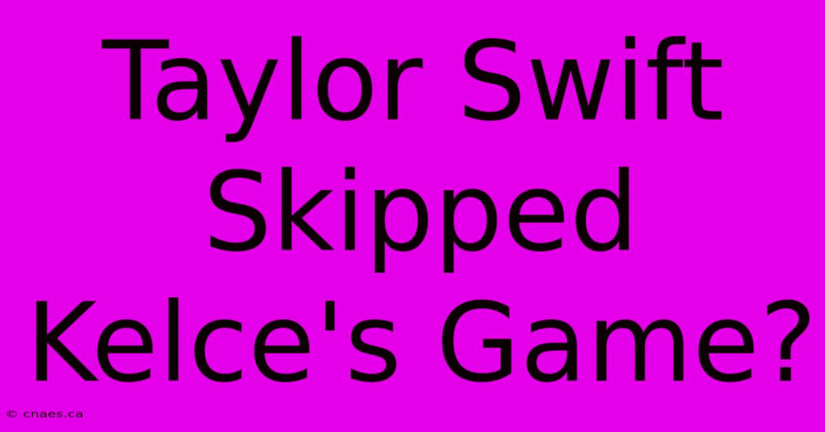 Taylor Swift Skipped Kelce's Game?