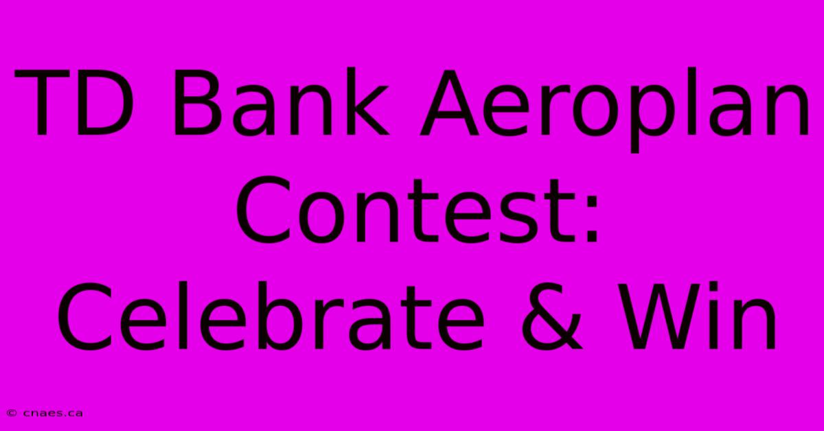 TD Bank Aeroplan Contest: Celebrate & Win