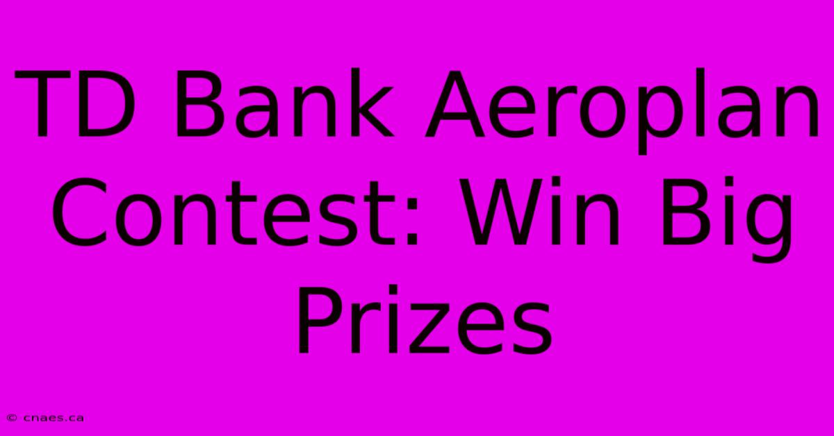 TD Bank Aeroplan Contest: Win Big Prizes