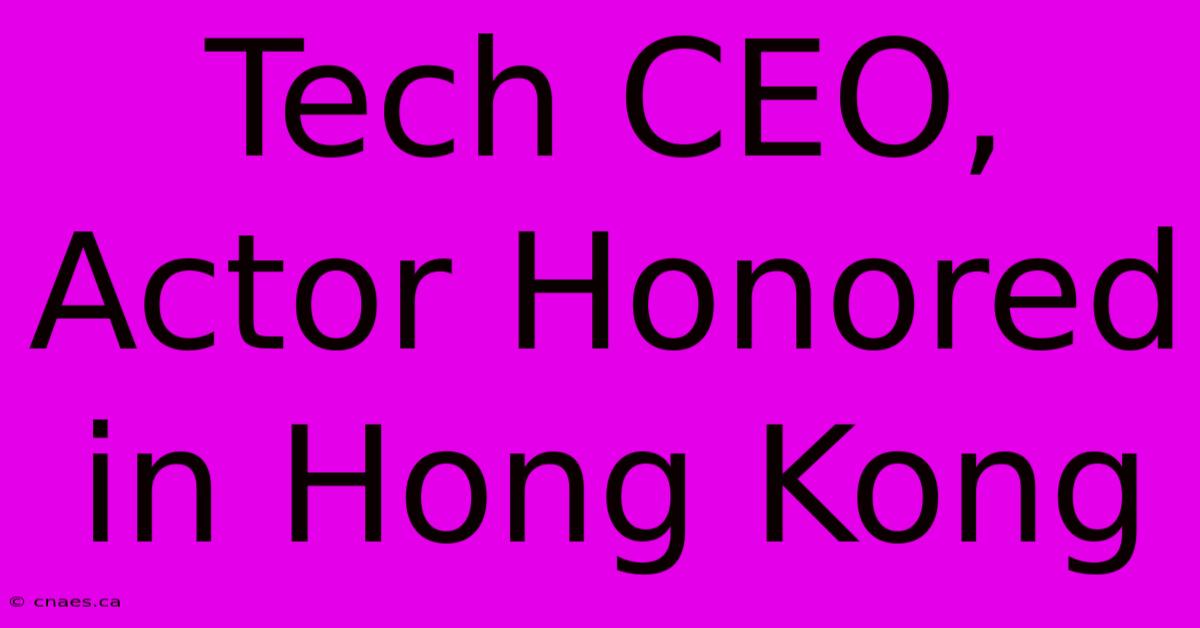 Tech CEO, Actor Honored In Hong Kong