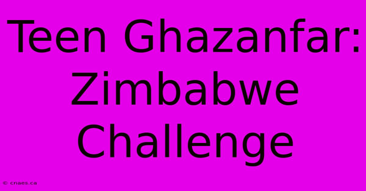 Teen Ghazanfar: Zimbabwe Challenge