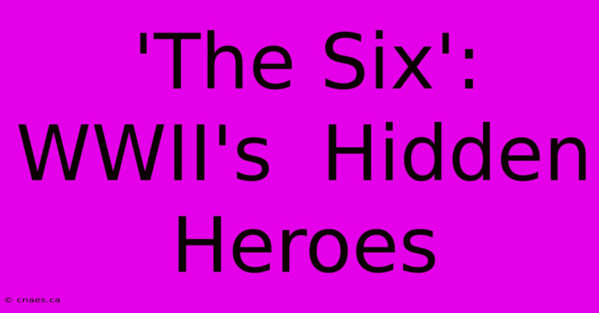 'The Six':  WWII's  Hidden  Heroes