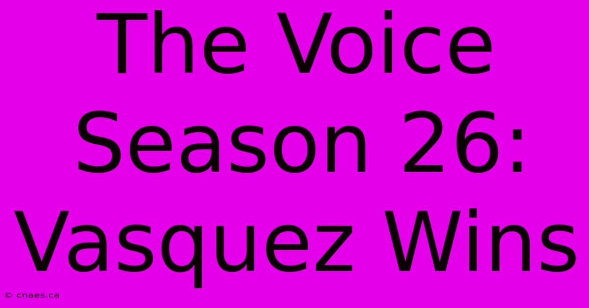 The Voice Season 26: Vasquez Wins