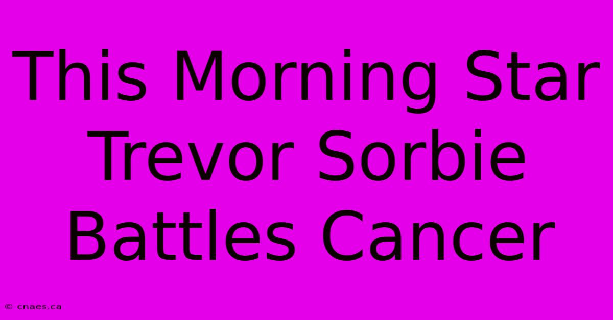 This Morning Star Trevor Sorbie Battles Cancer