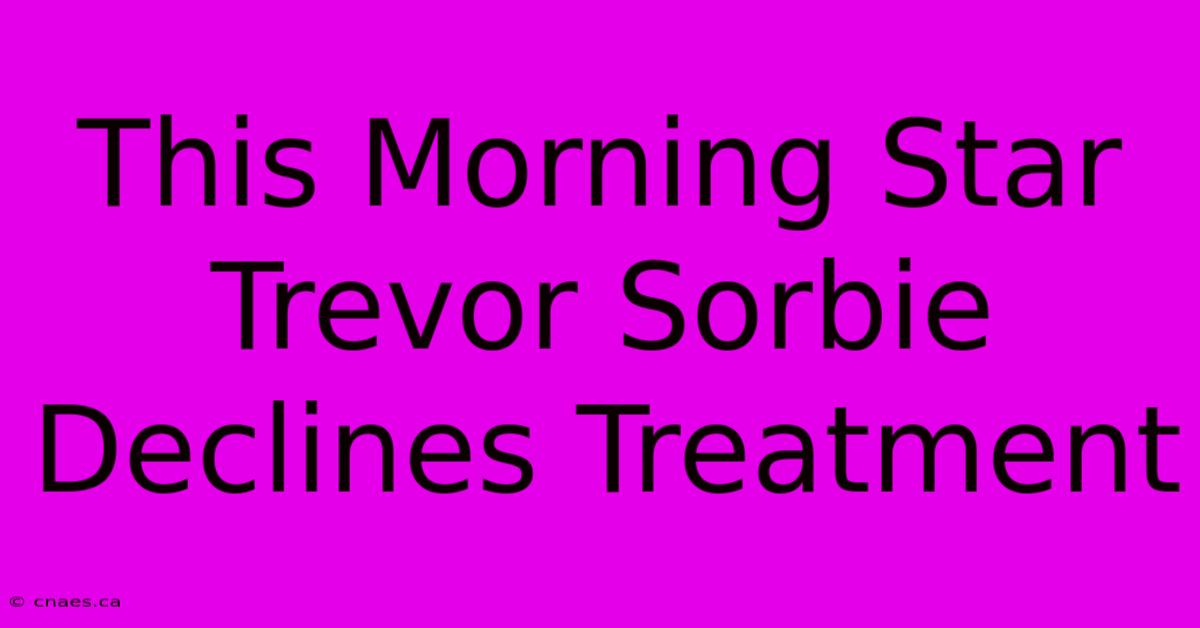 This Morning Star Trevor Sorbie Declines Treatment