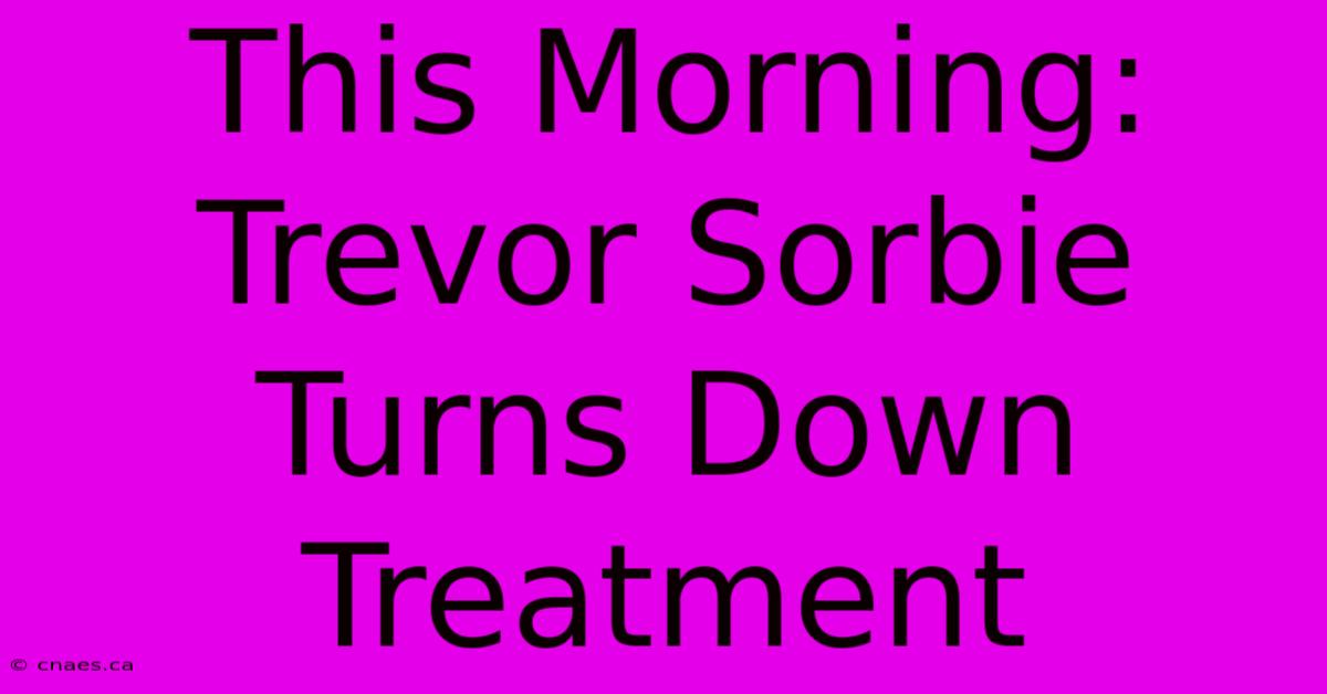 This Morning: Trevor Sorbie Turns Down Treatment